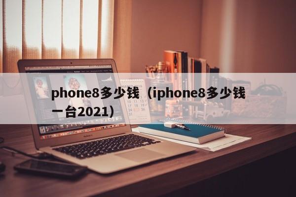 phone8多少钱（iphone8多少钱一台2021）