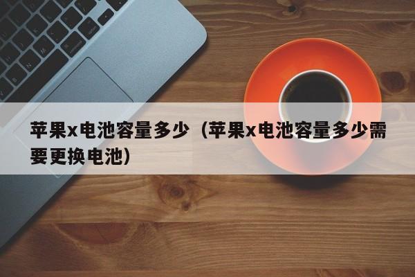 苹果x电池容量多少（苹果x电池容量多少需要更换电池）