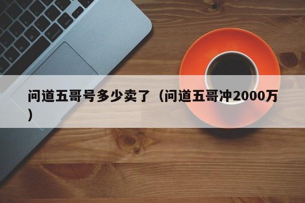 问道五哥号多少卖了（问道五哥冲2000万）