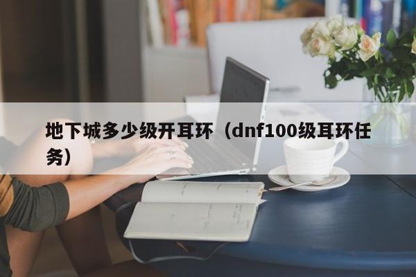 地下城多少级开耳环（dnf100级耳环任务）