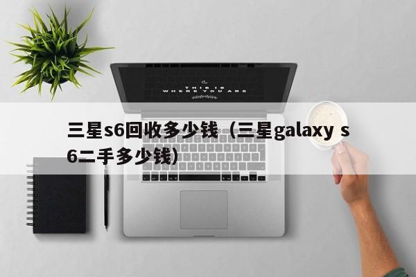 三星s6回收多少钱（三星galaxy s6二手多少钱）