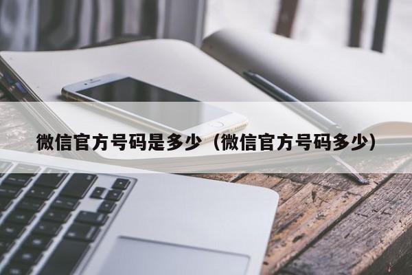 微信官方号码是多少（微信官方号码多少）