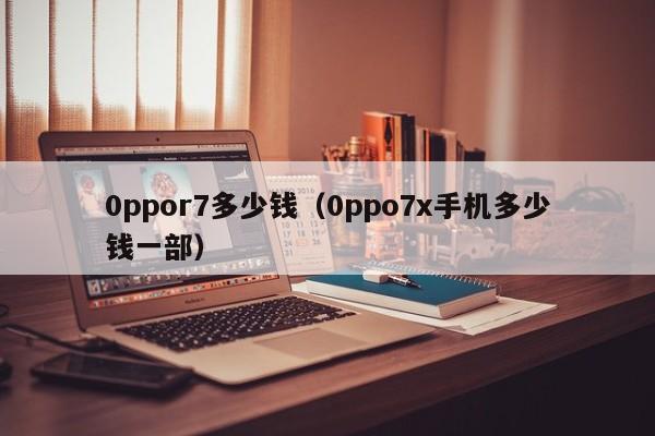 0ppor7多少钱（0ppo7x手机多少钱一部）