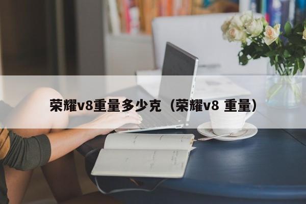 荣耀v8重量多少克（荣耀v8 重量）