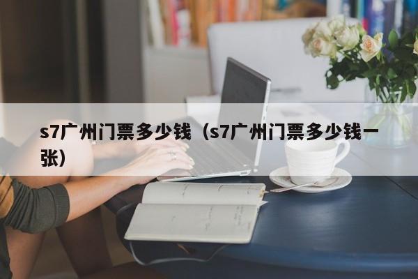 s7广州门票多少钱（s7广州门票多少钱一张）