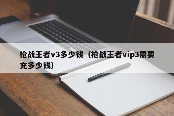 枪战王者v3多少钱（枪战王者vip3需要充多少钱）