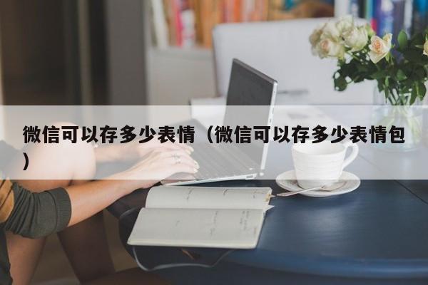 微信可以存多少表情（微信可以存多少表情包）