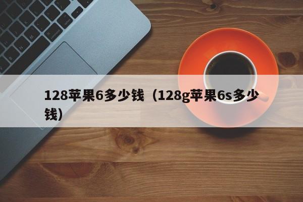 128苹果6多少钱（128g苹果6s多少钱）