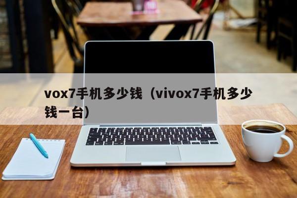 vox7手机多少钱（vivox7手机多少钱一台）