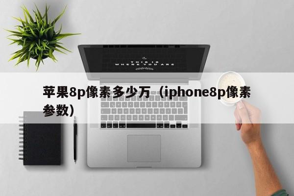 苹果8p像素多少万（iphone8p像素参数）