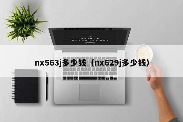 nx563j多少钱（nx629j多少钱）